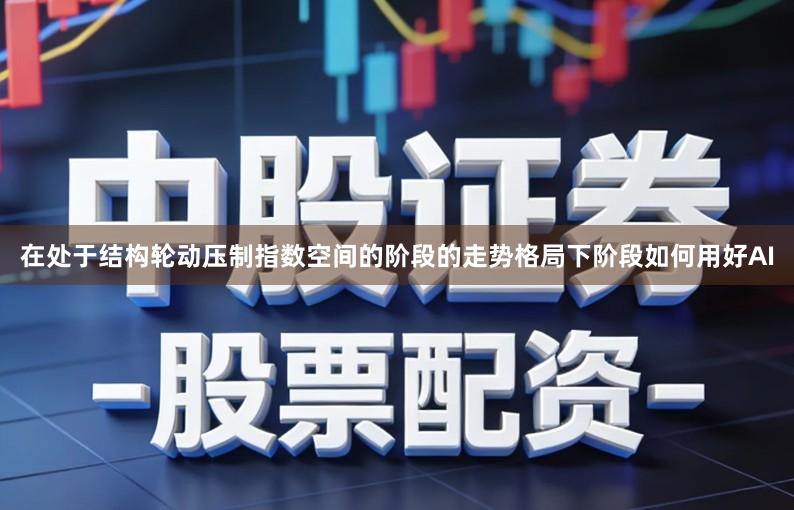 在处于结构轮动压制指数空间的阶段的走势格局下阶段如何用好AI