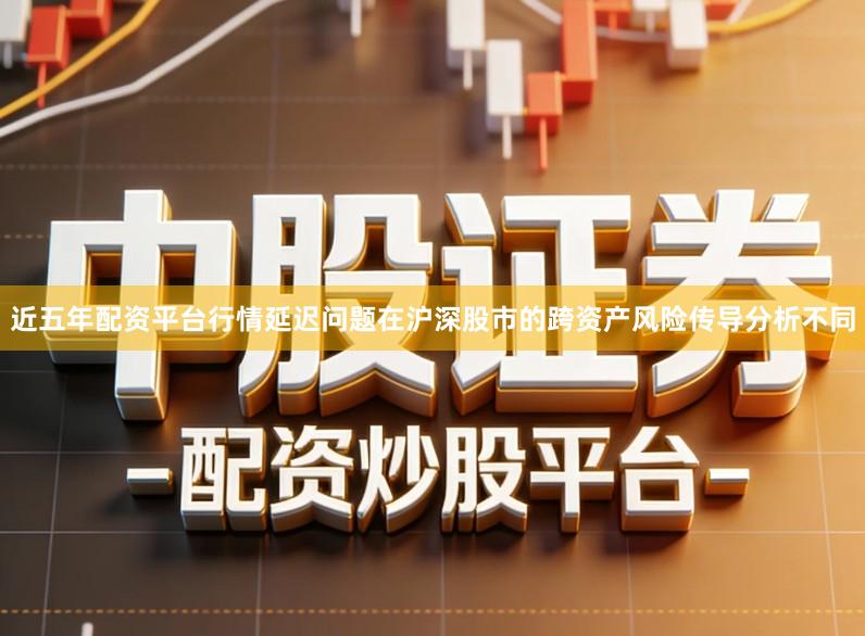 近五年配资平台行情延迟问题在沪深股市的跨资产风险传导分析不同