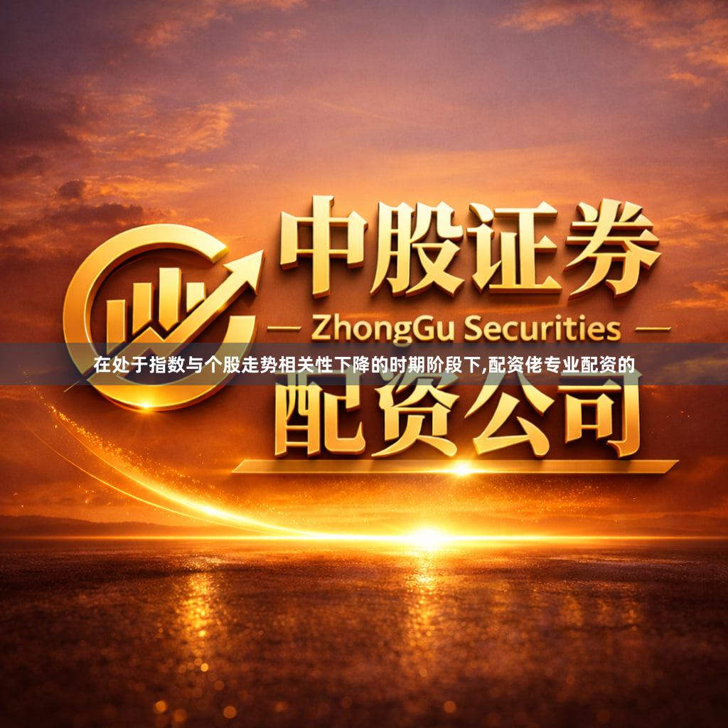 在处于指数与个股走势相关性下降的时期阶段下,配资佬专业配资的