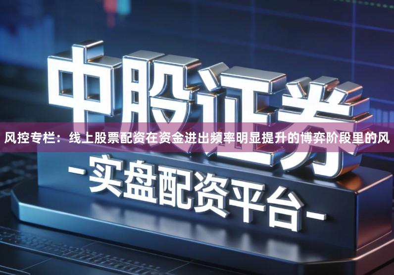 风控专栏：线上股票配资在资金进出频率明显提升的博弈阶段里的风