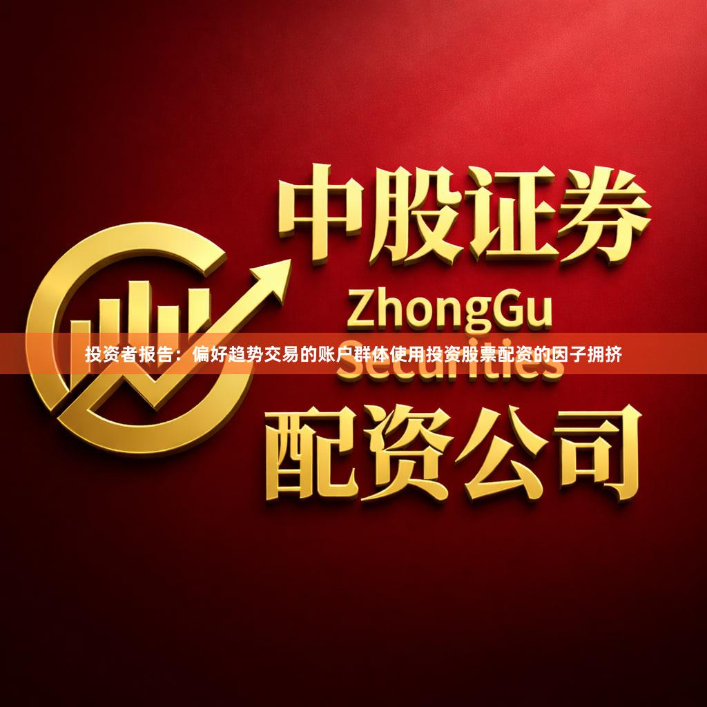 投资者报告：偏好趋势交易的账户群体使用投资股票配资的因子拥挤