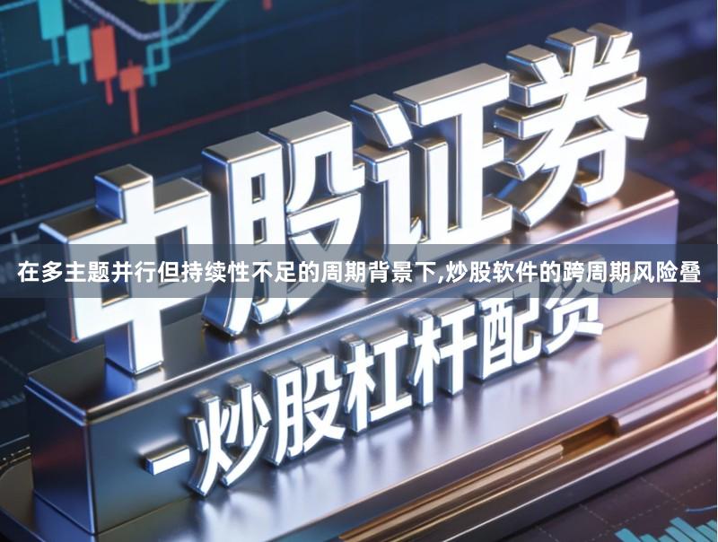 在多主题并行但持续性不足的周期背景下,炒股软件的跨周期风险叠