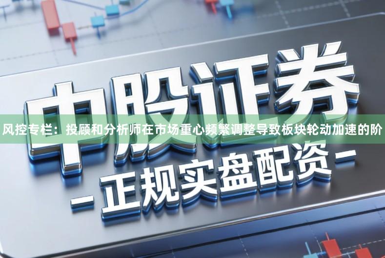 风控专栏：投顾和分析师在市场重心频繁调整导致板块轮动加速的阶