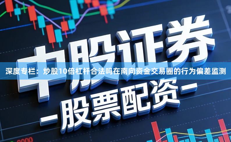 深度专栏：炒股10倍杠杆合法吗在南向资金交易圈的行为偏差监测