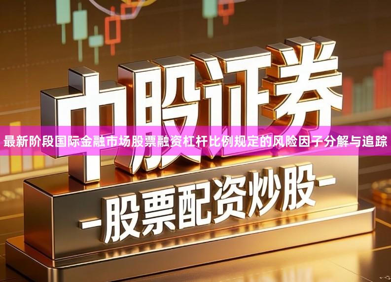 最新阶段国际金融市场股票融资杠杆比例规定的风险因子分解与追踪