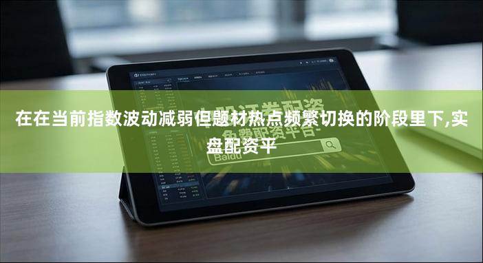 在在当前指数波动减弱但题材热点频繁切换的阶段里下,实盘配资平