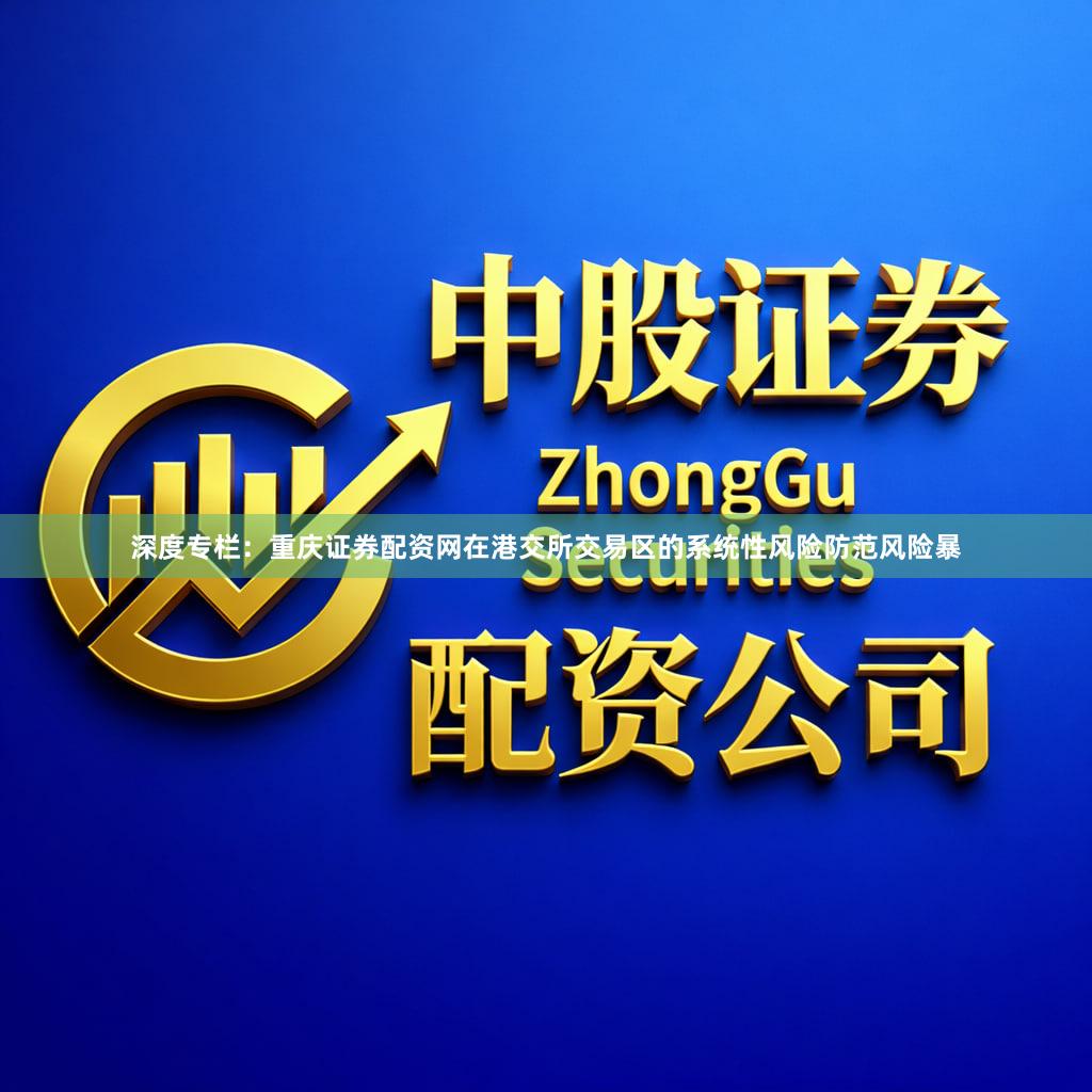 深度专栏：重庆证券配资网在港交所交易区的系统性风险防范风险暴