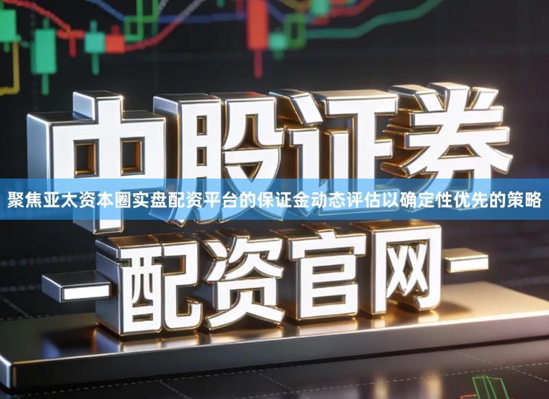 聚焦亚太资本圈实盘配资平台的保证金动态评估以确定性优先的策略