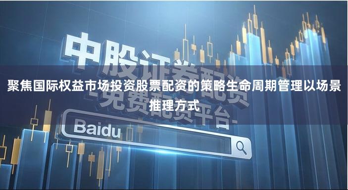 聚焦国际权益市场投资股票配资的策略生命周期管理以场景推理方式