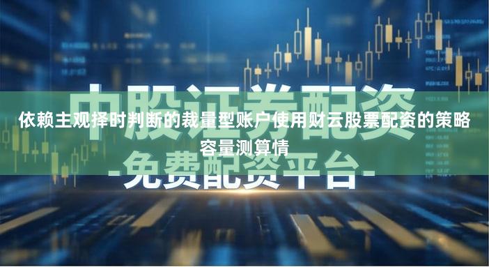 依赖主观择时判断的裁量型账户使用财云股票配资的策略容量测算情