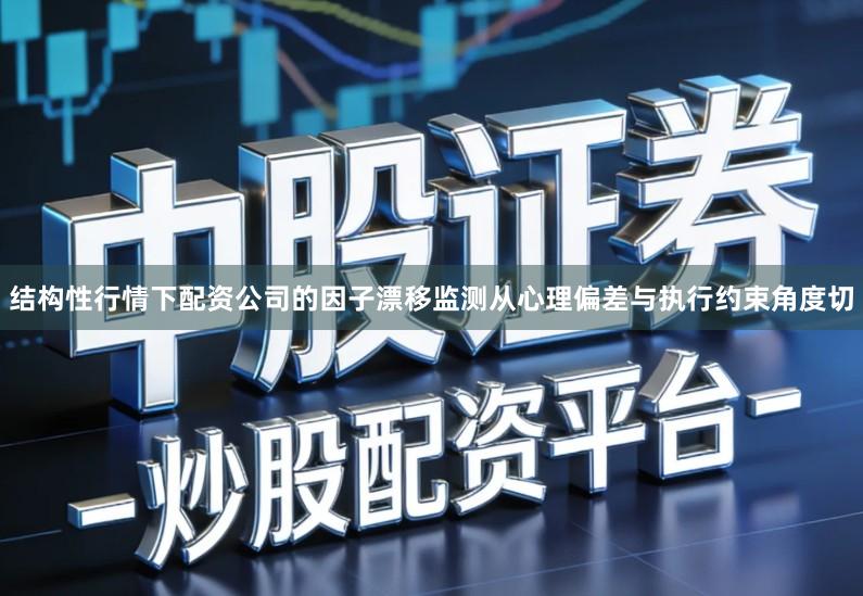 结构性行情下配资公司的因子漂移监测从心理偏差与执行约束角度切