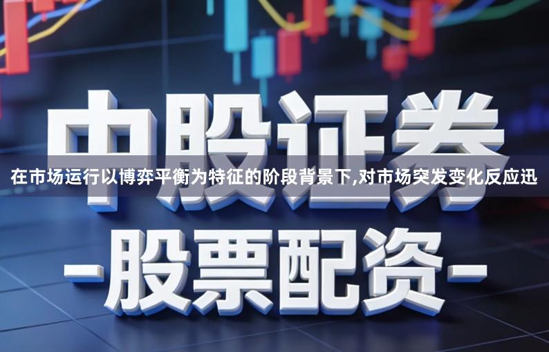 在市场运行以博弈平衡为特征的阶段背景下,对市场突发变化反应迅