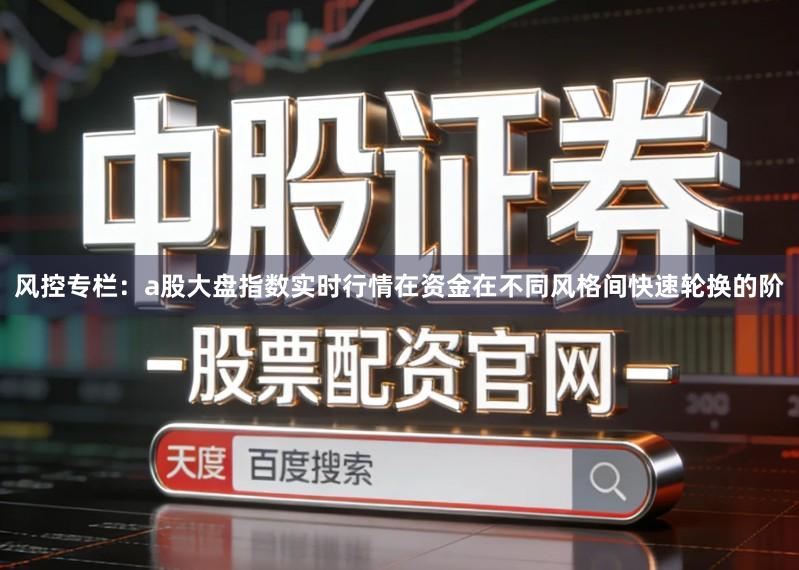 风控专栏：a股大盘指数实时行情在资金在不同风格间快速轮换的阶