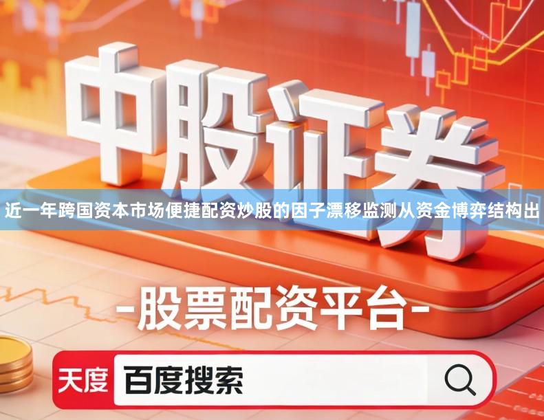 近一年跨国资本市场便捷配资炒股的因子漂移监测从资金博弈结构出