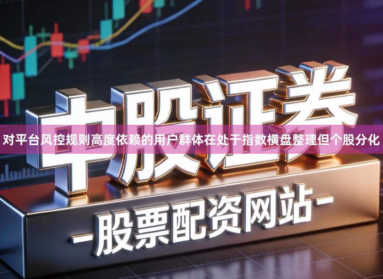 对平台风控规则高度依赖的用户群体在处于指数横盘整理但个股分化