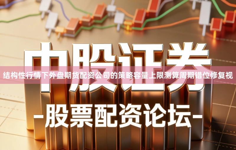 结构性行情下外盘期货配资公司的策略容量上限测算周期错位修复视