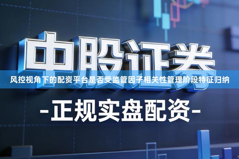 风控视角下的配资平台是否受监管因子相关性管理阶段特征归纳