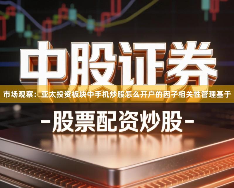 市场观察：亚太投资板块中手机炒股怎么开户的因子相关性管理基于