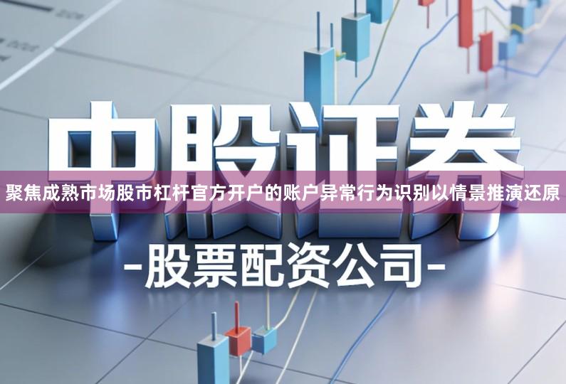 聚焦成熟市场股市杠杆官方开户的账户异常行为识别以情景推演还原