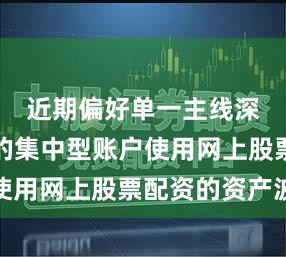 近期偏好单一主线深度参与的集中型账户使用网上股票配资的资产波