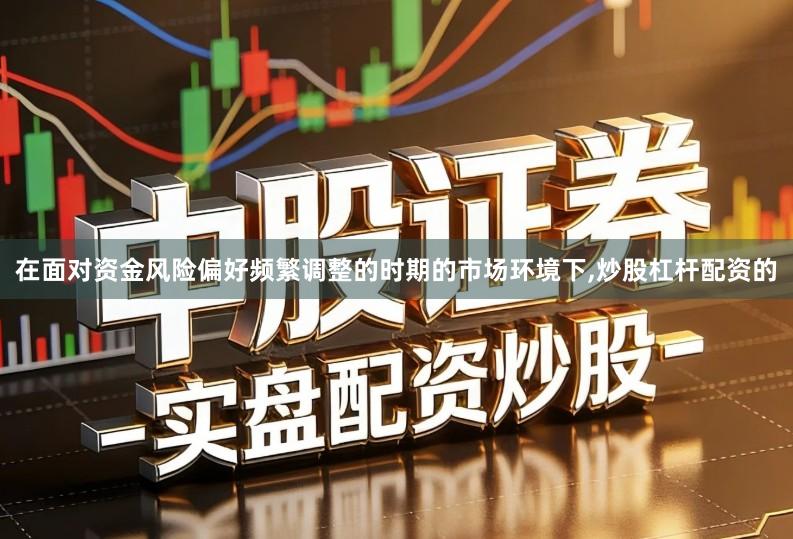 在面对资金风险偏好频繁调整的时期的市场环境下,炒股杠杆配资的