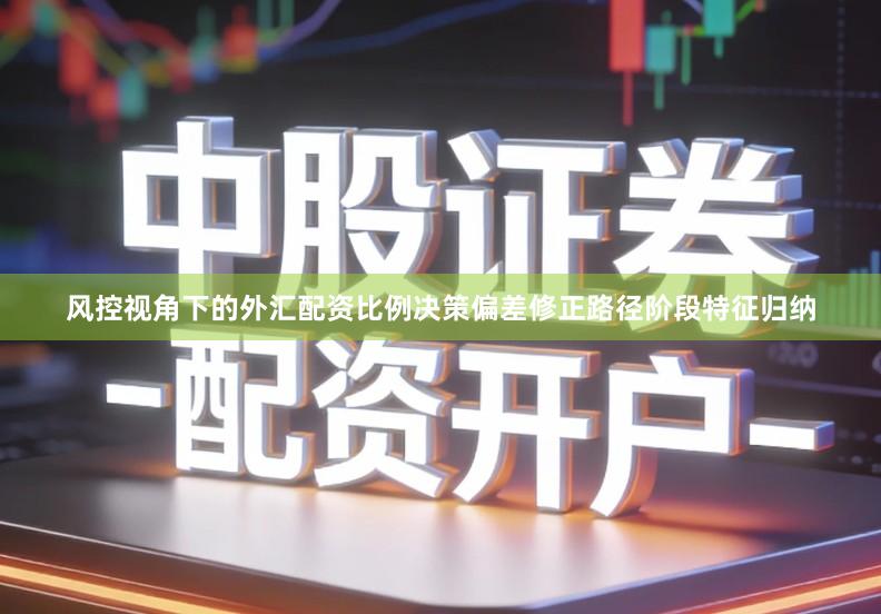 风控视角下的外汇配资比例决策偏差修正路径阶段特征归纳