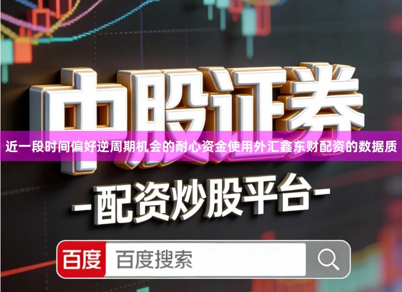 近一段时间偏好逆周期机会的耐心资金使用外汇鑫东财配资的数据质