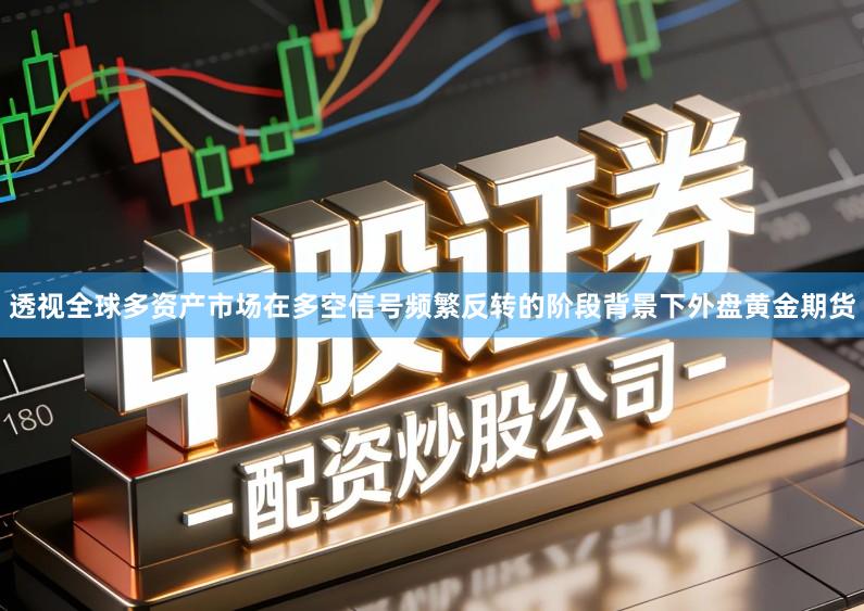 透视全球多资产市场在多空信号频繁反转的阶段背景下外盘黄金期货