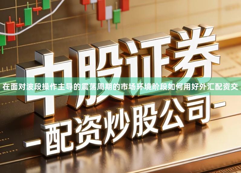 在面对波段操作主导的震荡周期的市场环境阶段如何用好外汇配资交