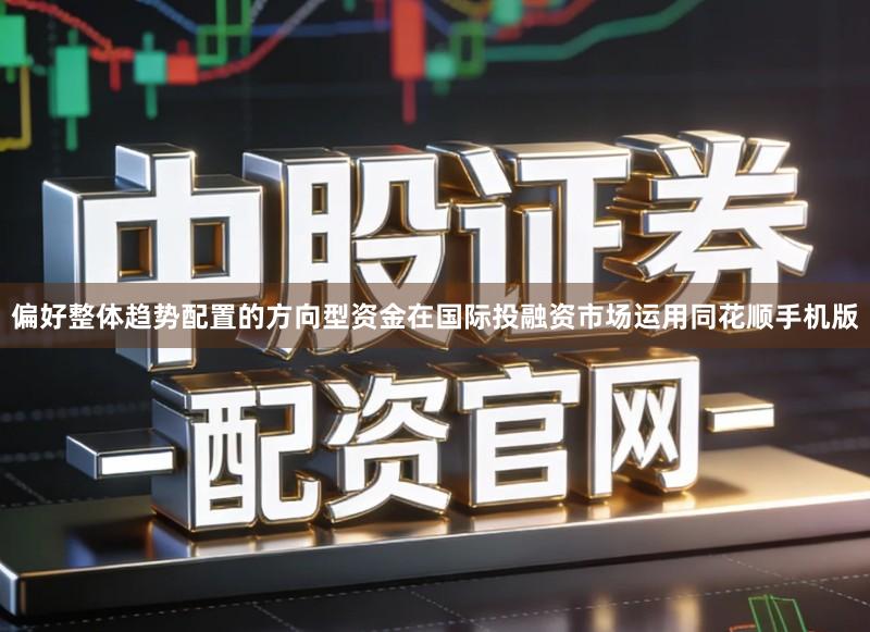偏好整体趋势配置的方向型资金在国际投融资市场运用同花顺手机版