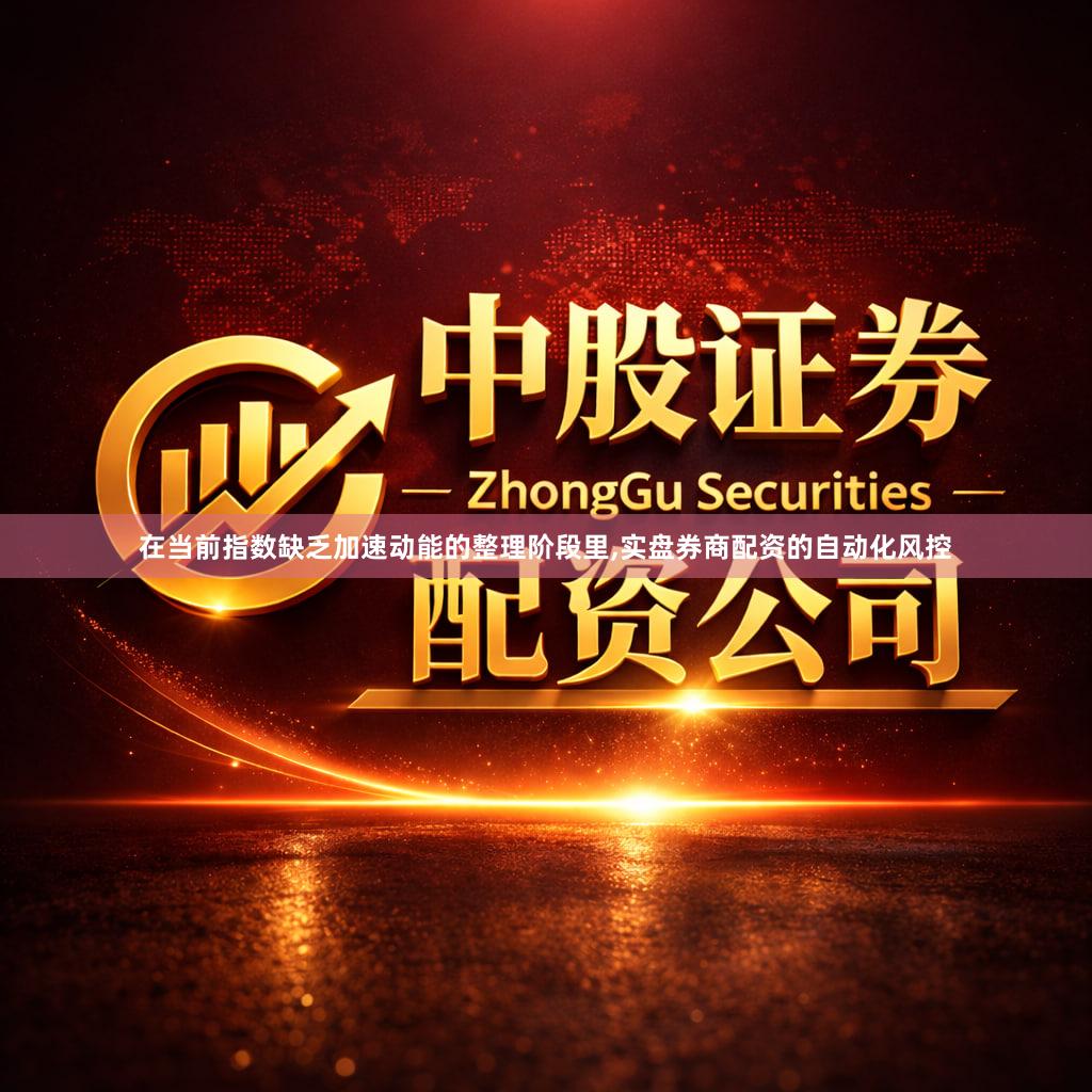 在当前指数缺乏加速动能的整理阶段里,实盘券商配资的自动化风控