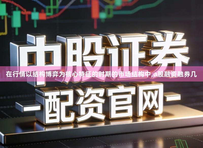 在行情以结构博弈为核心特征的时期的市场结构中,a股融资融券几