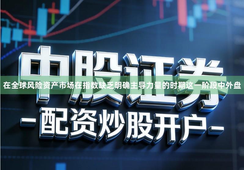 在全球风险资产市场在指数缺乏明确主导力量的时期这一阶段中外盘