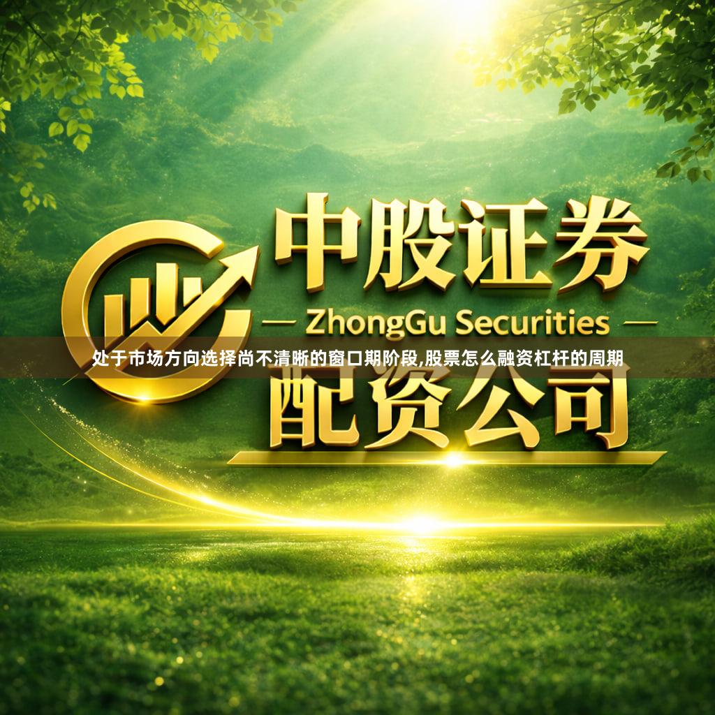 处于市场方向选择尚不清晰的窗口期阶段,股票怎么融资杠杆的周期