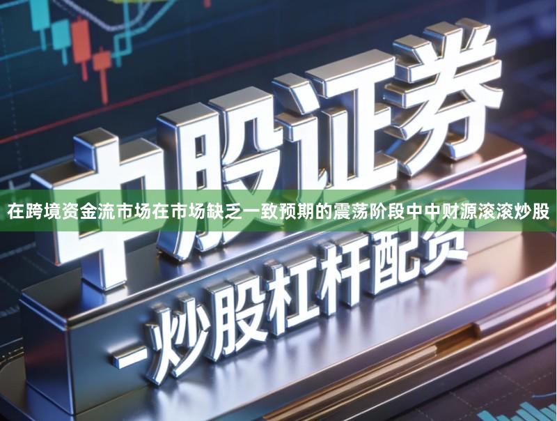 在跨境资金流市场在市场缺乏一致预期的震荡阶段中中财源滚滚炒股