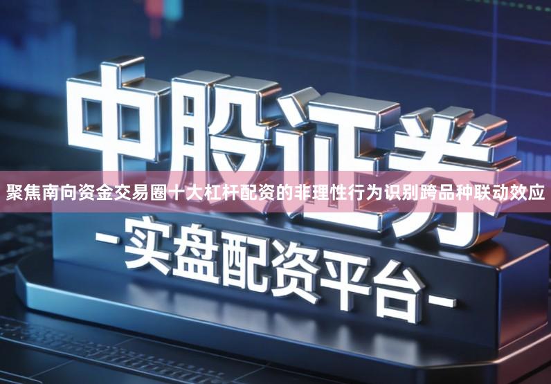 聚焦南向资金交易圈十大杠杆配资的非理性行为识别跨品种联动效应