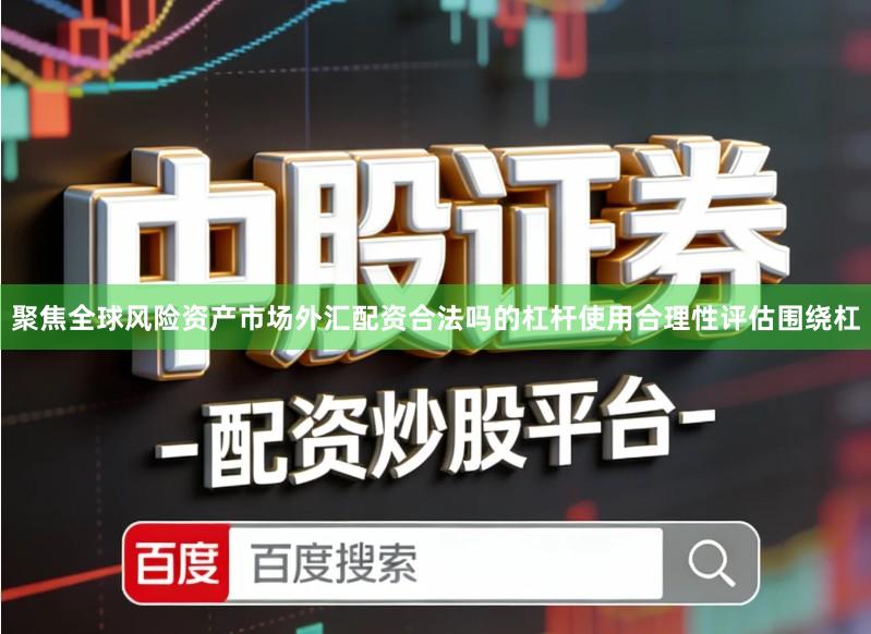 聚焦全球风险资产市场外汇配资合法吗的杠杆使用合理性评估围绕杠