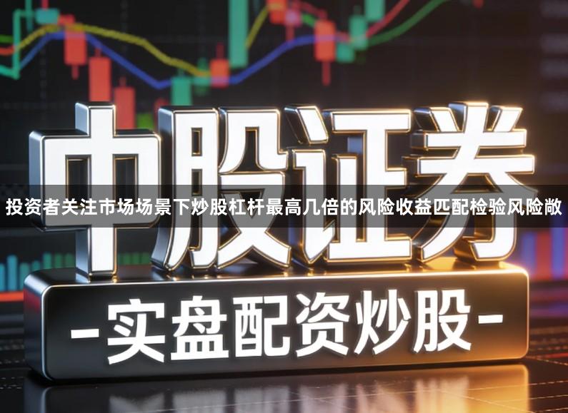投资者关注市场场景下炒股杠杆最高几倍的风险收益匹配检验风险敞