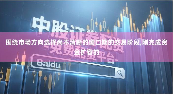 围绕市场方向选择尚不清晰的窗口期的交易阶段,刚完成资金扩容的