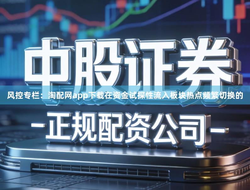 风控专栏：淘配网app下载在资金试探性流入板块热点频繁切换的