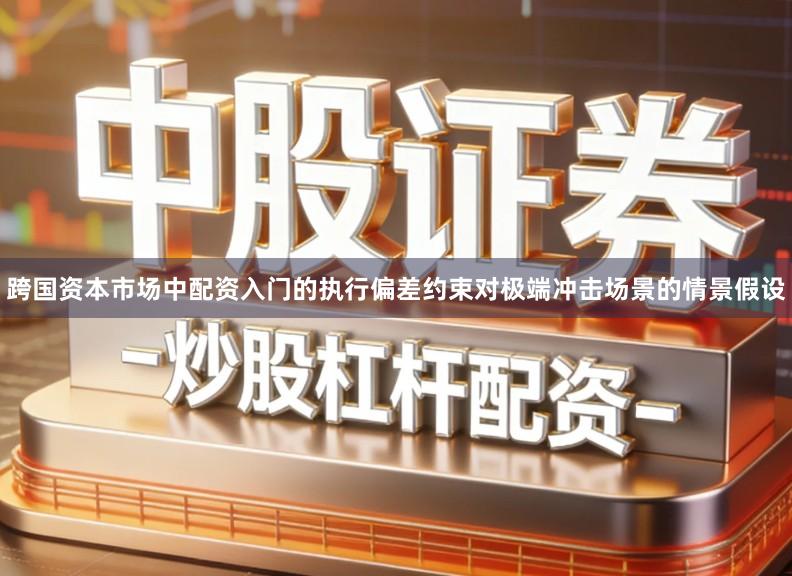 跨国资本市场中配资入门的执行偏差约束对极端冲击场景的情景假设