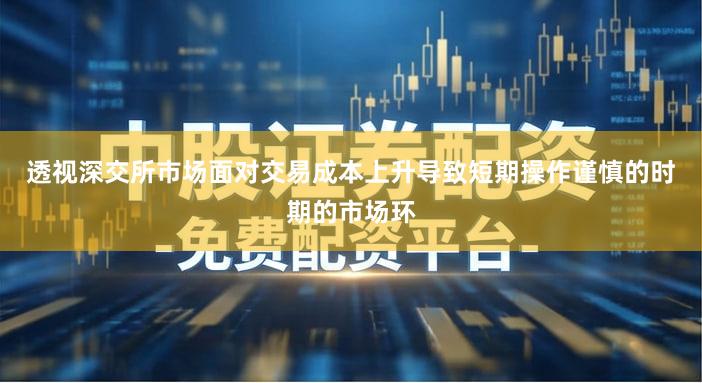 透视深交所市场面对交易成本上升导致短期操作谨慎的时期的市场环
