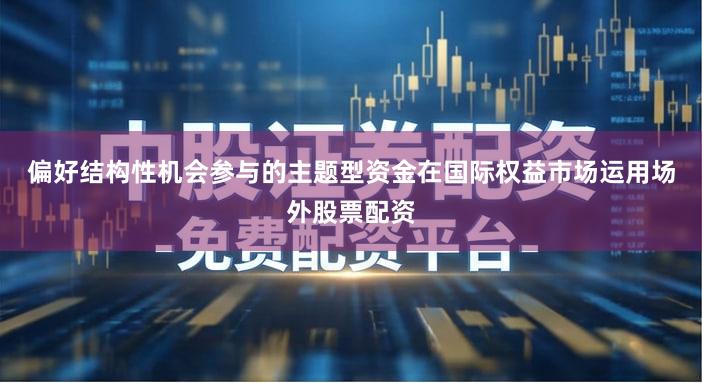 偏好结构性机会参与的主题型资金在国际权益市场运用场外股票配资