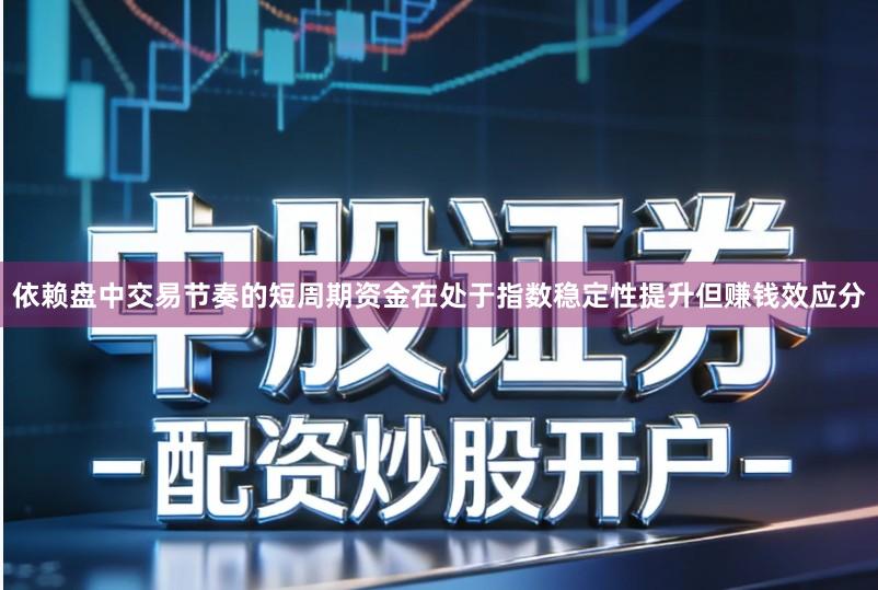 依赖盘中交易节奏的短周期资金在处于指数稳定性提升但赚钱效应分