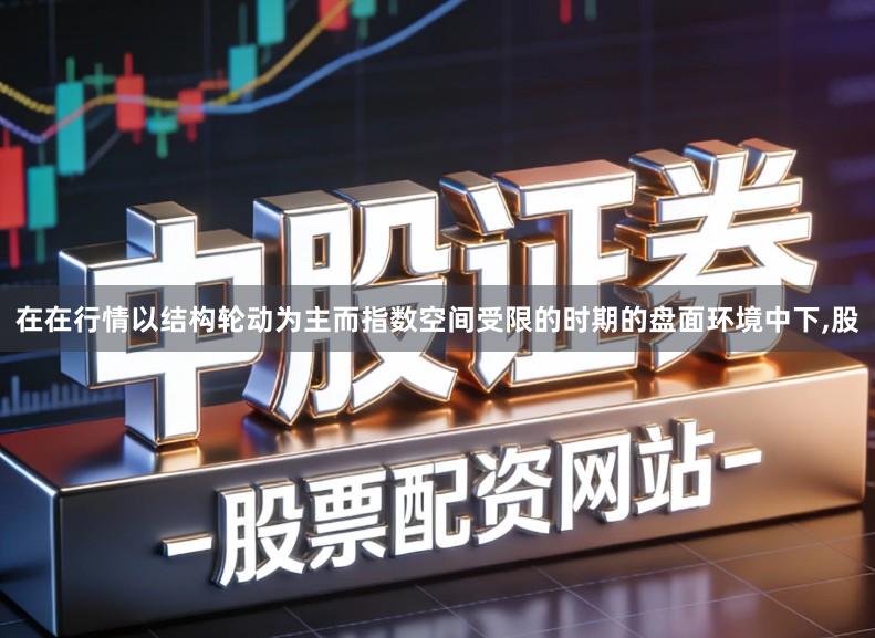 在在行情以结构轮动为主而指数空间受限的时期的盘面环境中下,股