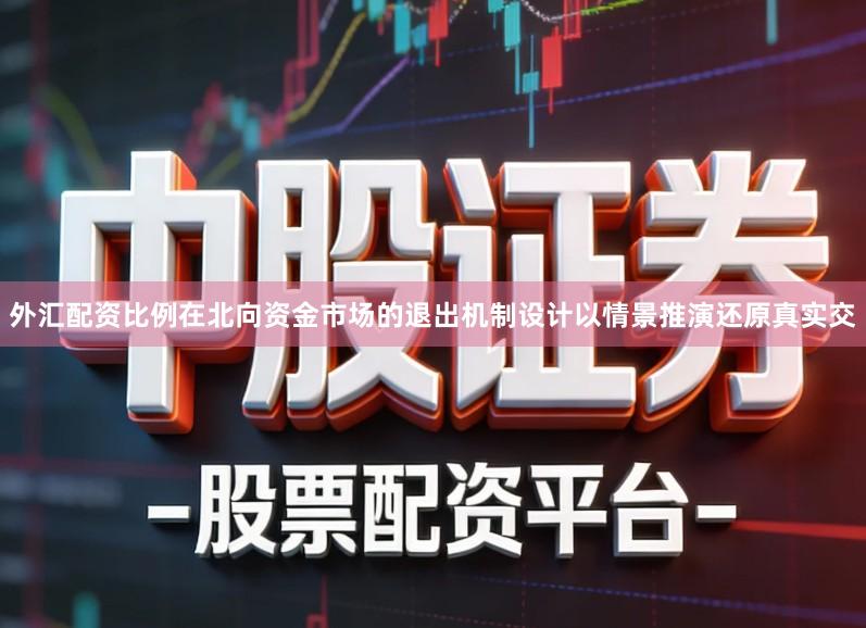 外汇配资比例在北向资金市场的退出机制设计以情景推演还原真实交