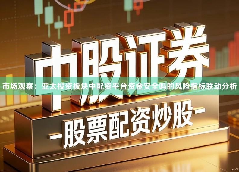市场观察：亚太投资板块中配资平台资金安全吗的风险指标联动分析