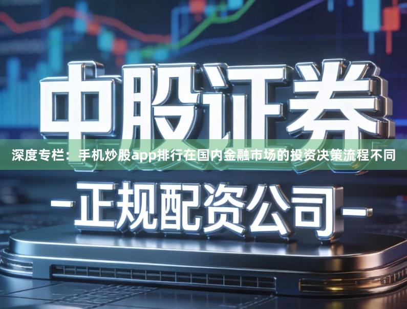 深度专栏:手机炒股app排行在国内金融市场的投资决策流程不同