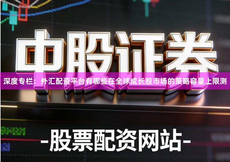 深度专栏：外汇配资平台有哪些在全球成长股市场的策略容量上限测