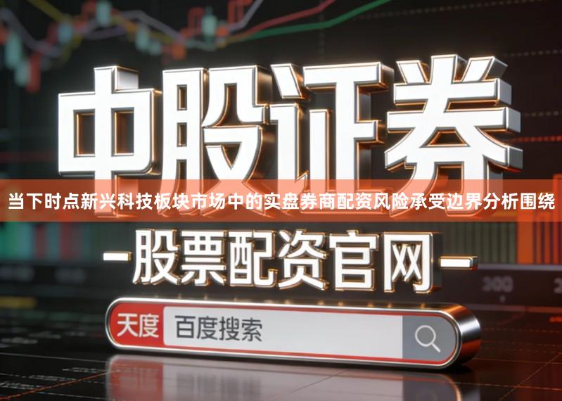 当下时点新兴科技板块市场中的实盘券商配资风险承受边界分析围绕